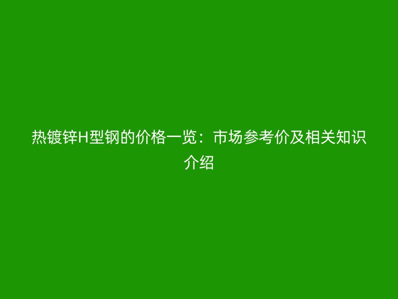 熱鍍鋅H型鋼的價(jià)格一覽：市場參考價(jià)及相關(guān)知識介紹
