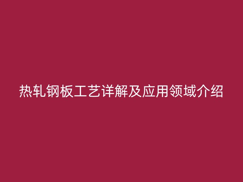 熱軋鋼板工藝詳解及應(yīng)用領(lǐng)域介紹