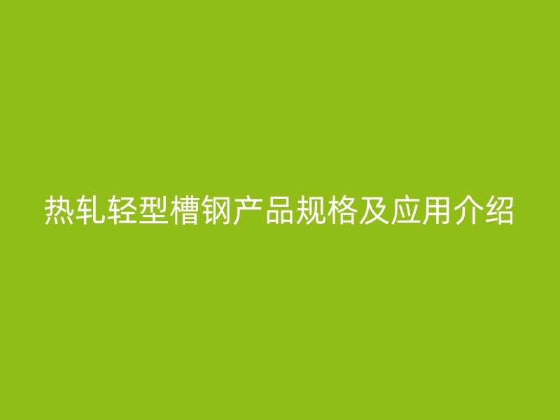 熱軋輕型槽鋼產(chǎn)品規(guī)格及應(yīng)用介紹