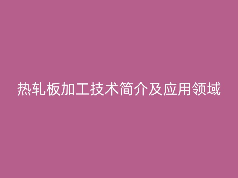 熱軋板加工技術(shù)簡介及應(yīng)用領(lǐng)域