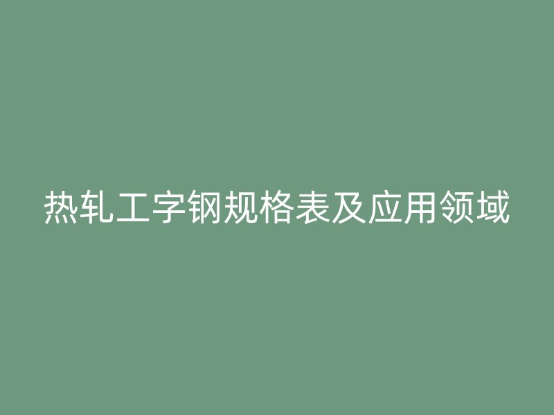 熱軋工字鋼規(guī)格表及應(yīng)用領(lǐng)域