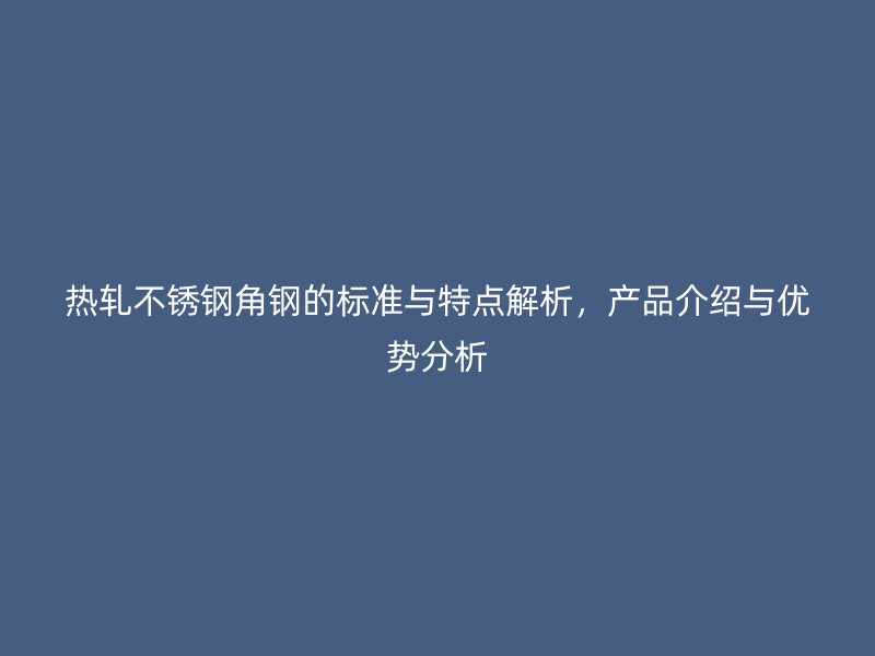 熱軋不銹鋼角鋼的標(biāo)準(zhǔn)與特點(diǎn)解析，產(chǎn)品介紹與優(yōu)勢分析
