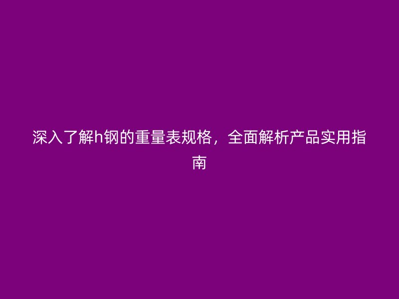 深入了解h鋼的重量表規(guī)格，全面解析產(chǎn)品實(shí)用指南