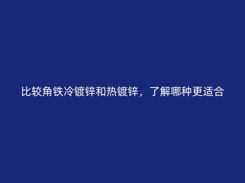 比較角鐵冷鍍鋅和熱鍍鋅，了解哪種更適合