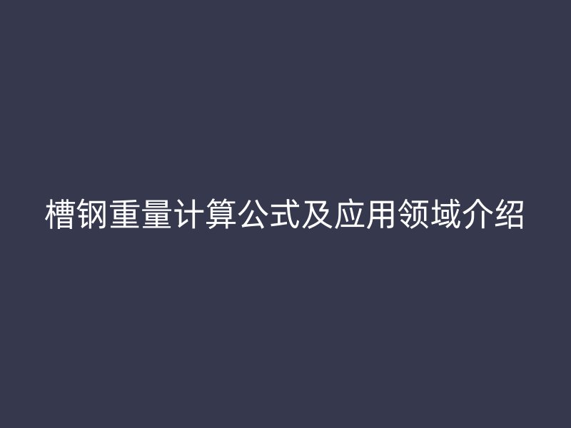 槽鋼重量計(jì)算公式及應(yīng)用領(lǐng)域介紹