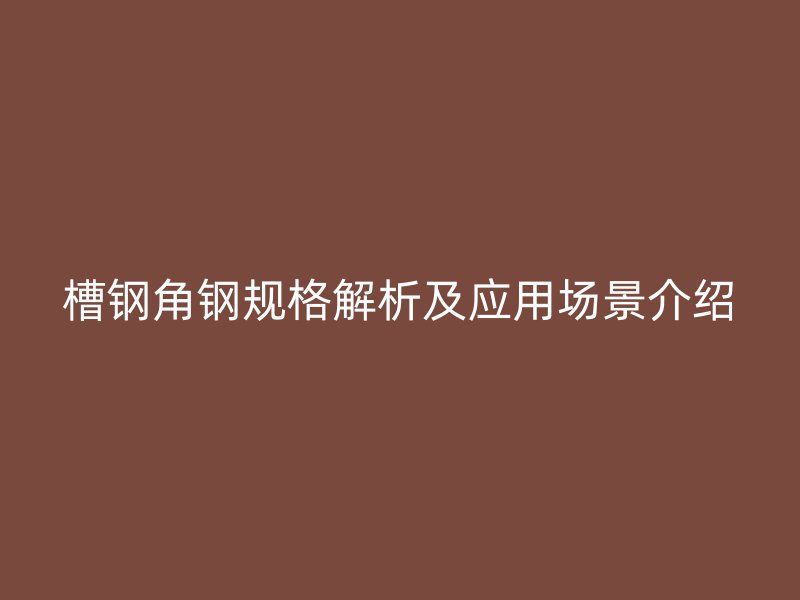 槽鋼角鋼規(guī)格解析及應(yīng)用場景介紹
