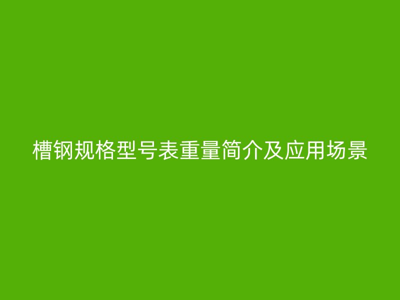 槽鋼規(guī)格型號表重量簡介及應(yīng)用場景