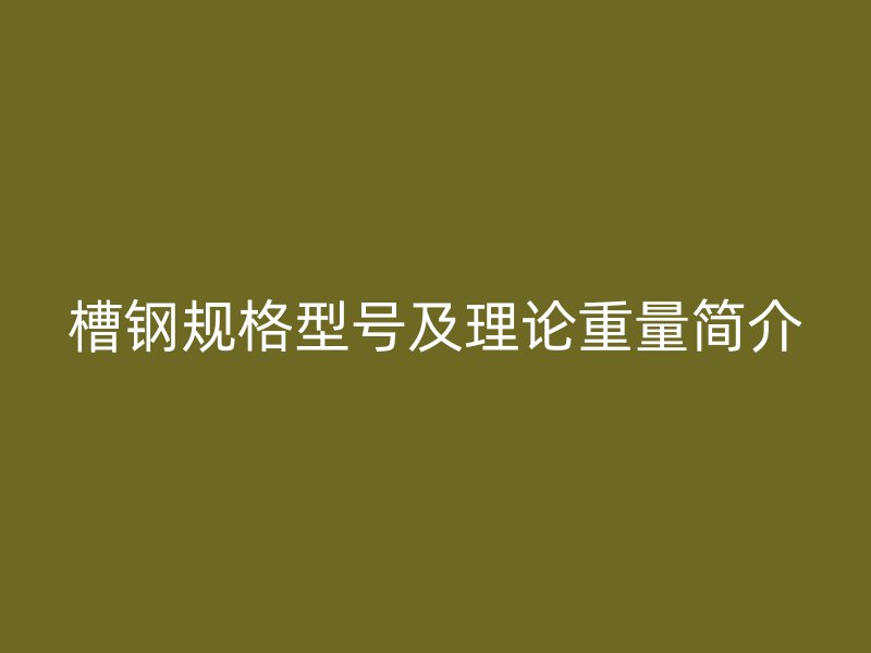 槽鋼規(guī)格型號及理論重量簡介
