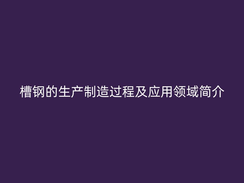 槽鋼的生產(chǎn)制造過程及應用領(lǐng)域簡介