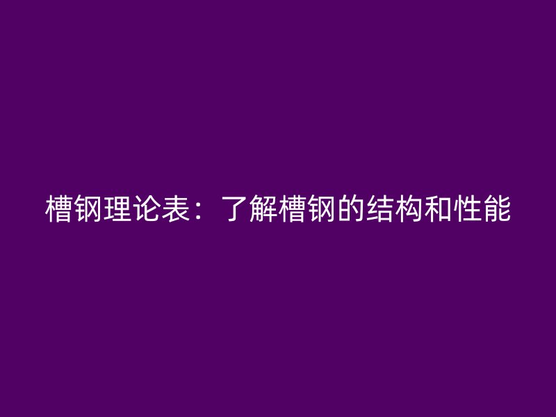 槽鋼理論表：了解槽鋼的結(jié)構(gòu)和性能
