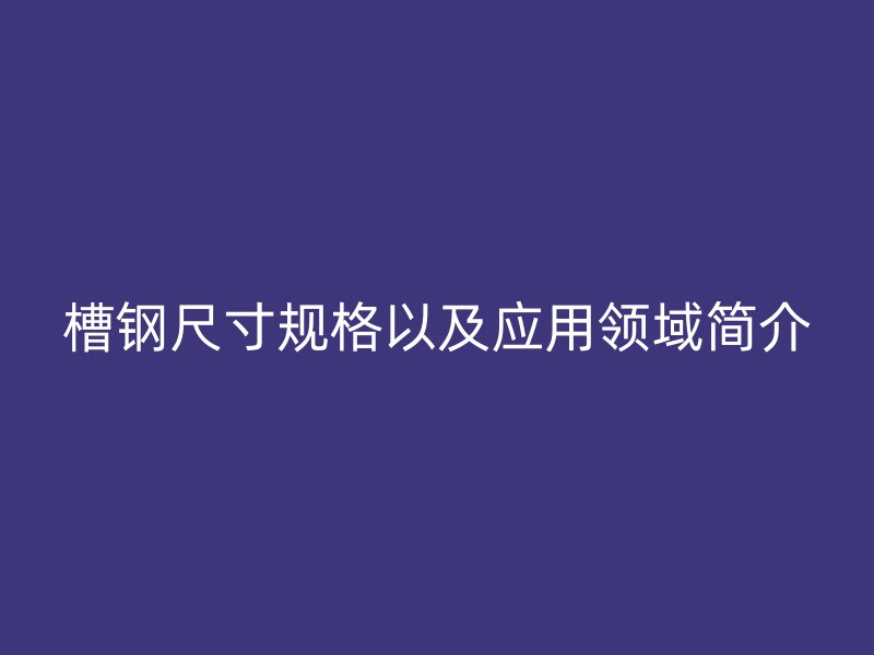 槽鋼尺寸規(guī)格以及應(yīng)用領(lǐng)域簡介