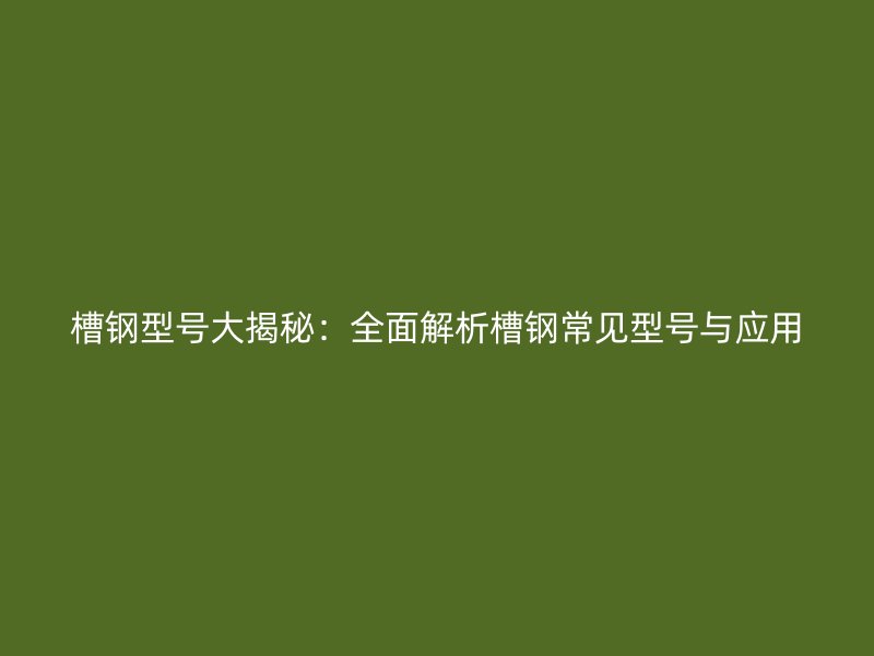 槽鋼型號大揭秘：全面解析槽鋼常見型號與應(yīng)用