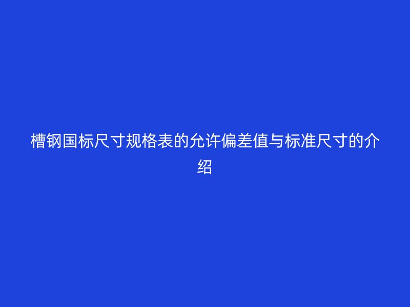 槽鋼國標(biāo)尺寸規(guī)格表的允許偏差值與標(biāo)準(zhǔn)尺寸的介紹