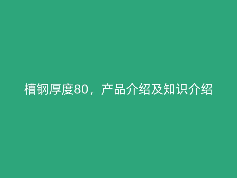槽鋼厚度80，產(chǎn)品介紹及知識(shí)介紹