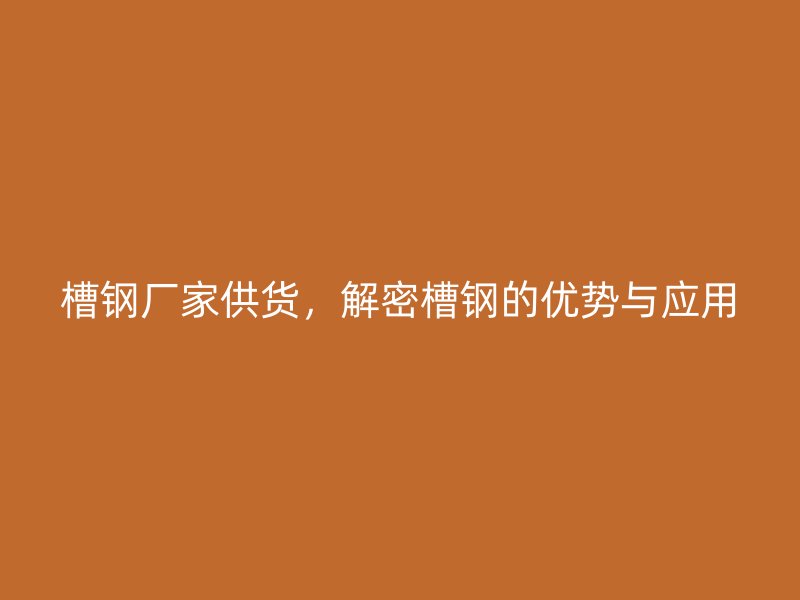 槽鋼廠家供貨，解密槽鋼的優(yōu)勢(shì)與應(yīng)用