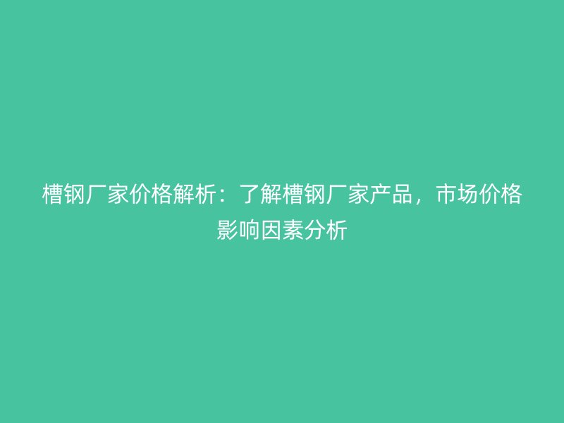 槽鋼廠家價格解析：了解槽鋼廠家產(chǎn)品，市場價格影響因素分析