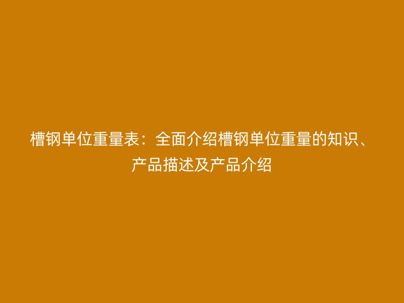 槽鋼單位重量表：全面介紹槽鋼單位重量的知識(shí)、產(chǎn)品描述及產(chǎn)品介紹