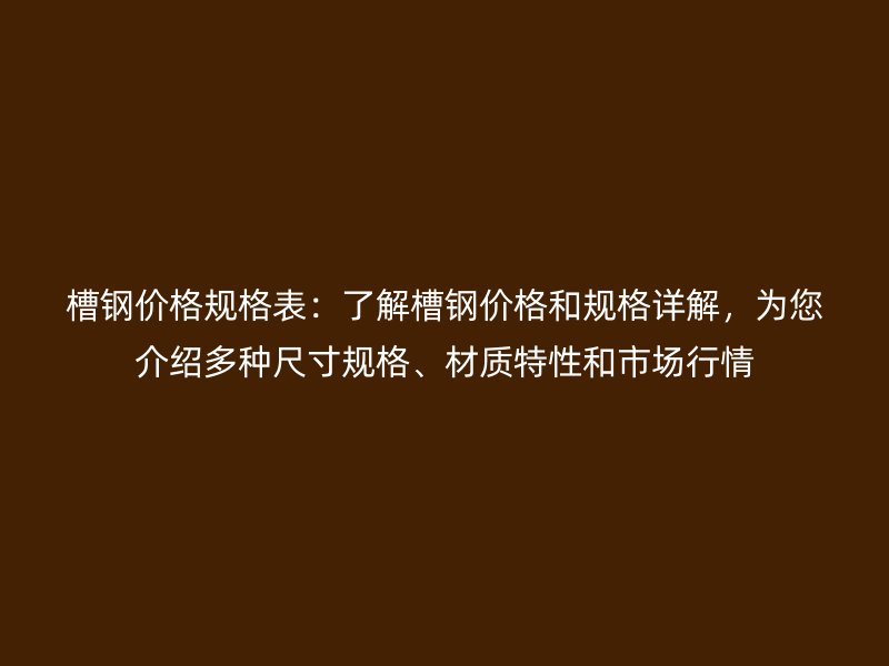 槽鋼價格規(guī)格表：了解槽鋼價格和規(guī)格詳解，為您介紹多種尺寸規(guī)格、材質特性和市場行情