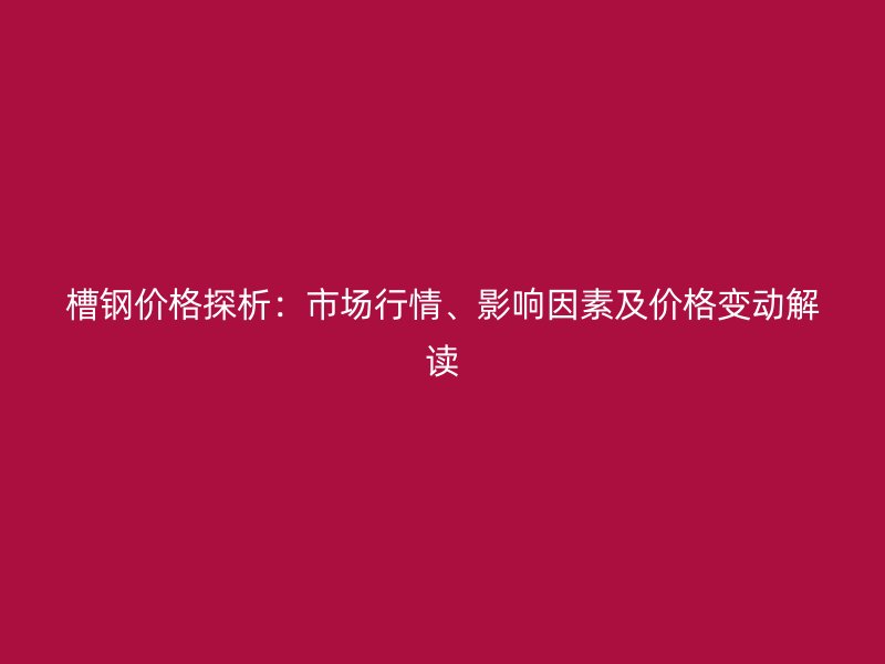槽鋼價(jià)格探析：市場(chǎng)行情、影響因素及價(jià)格變動(dòng)解讀