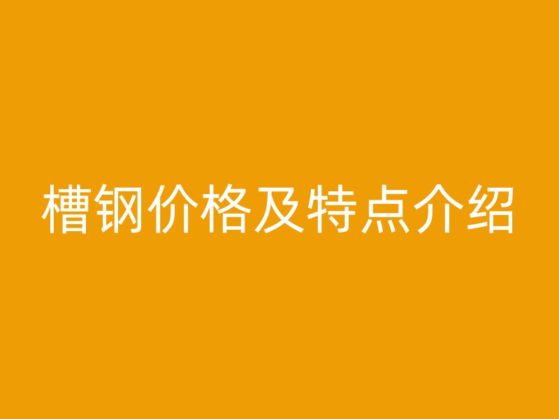 槽鋼價格及特點(diǎn)介紹