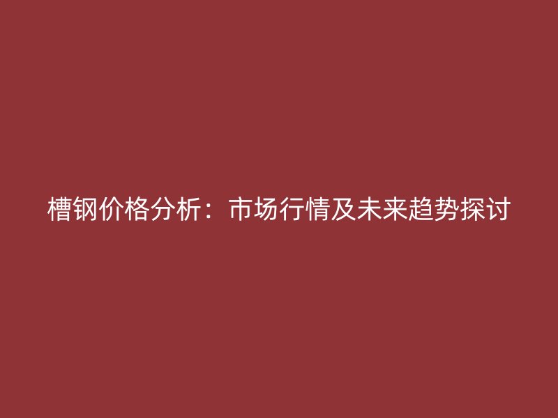 槽鋼價格分析：市場行情及未來趨勢探討