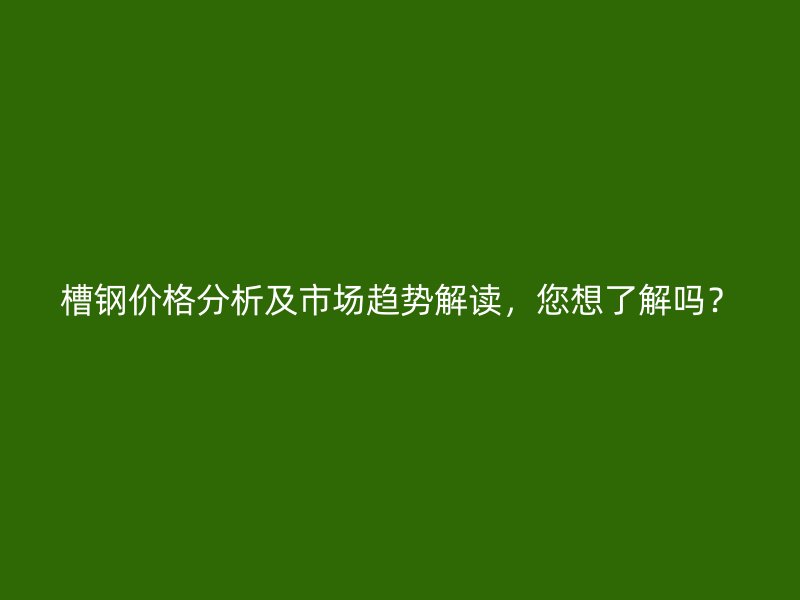 槽鋼價格分析及市場趨勢解讀，您想了解嗎？