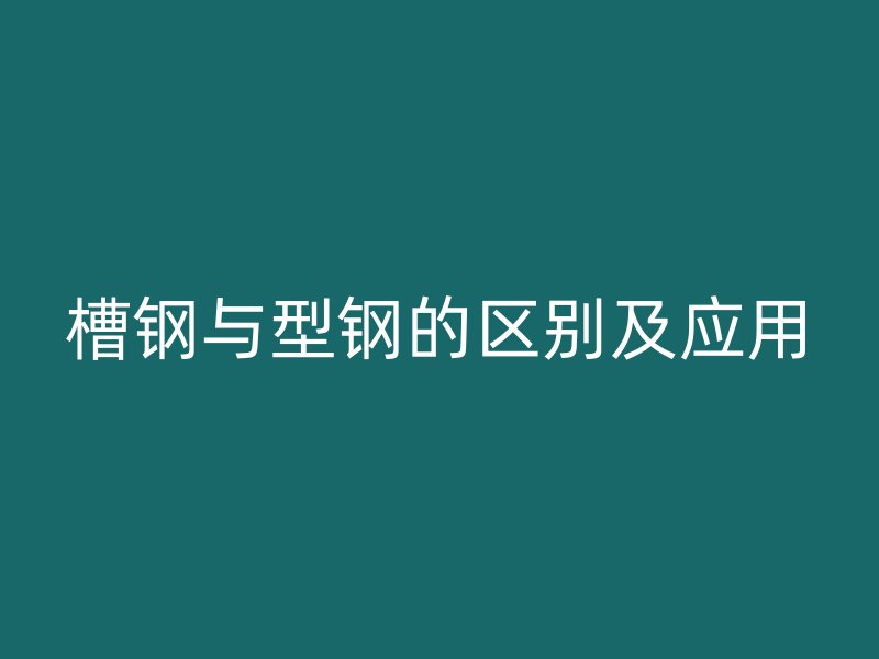 槽鋼與型鋼的區(qū)別及應用