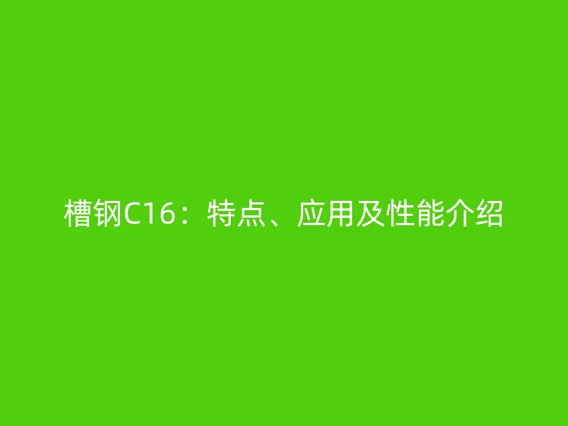 槽鋼C16：特點、應(yīng)用及性能介紹