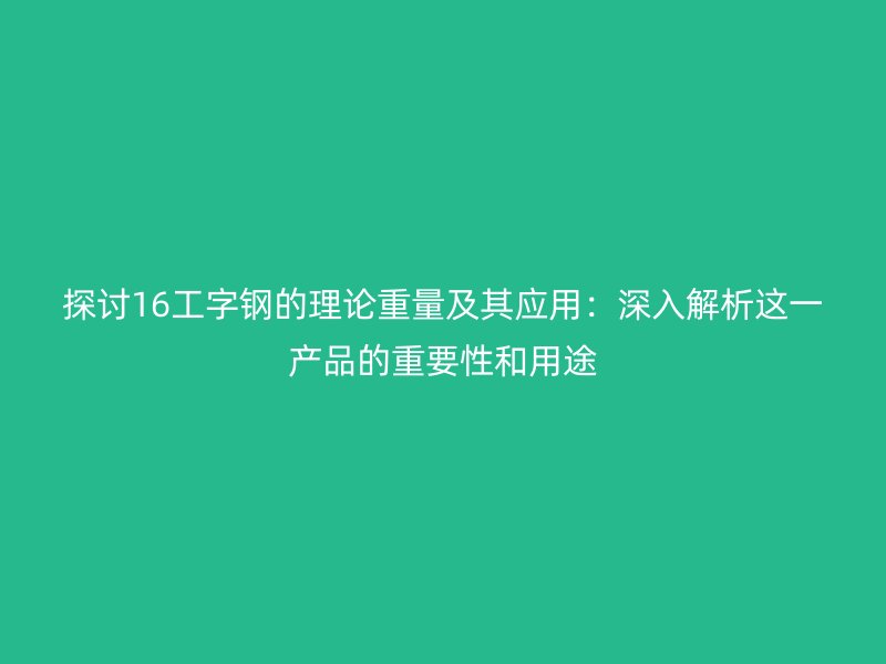 探討16工字鋼的理論重量及其應(yīng)用：深入解析這一產(chǎn)品的重要性和用途
