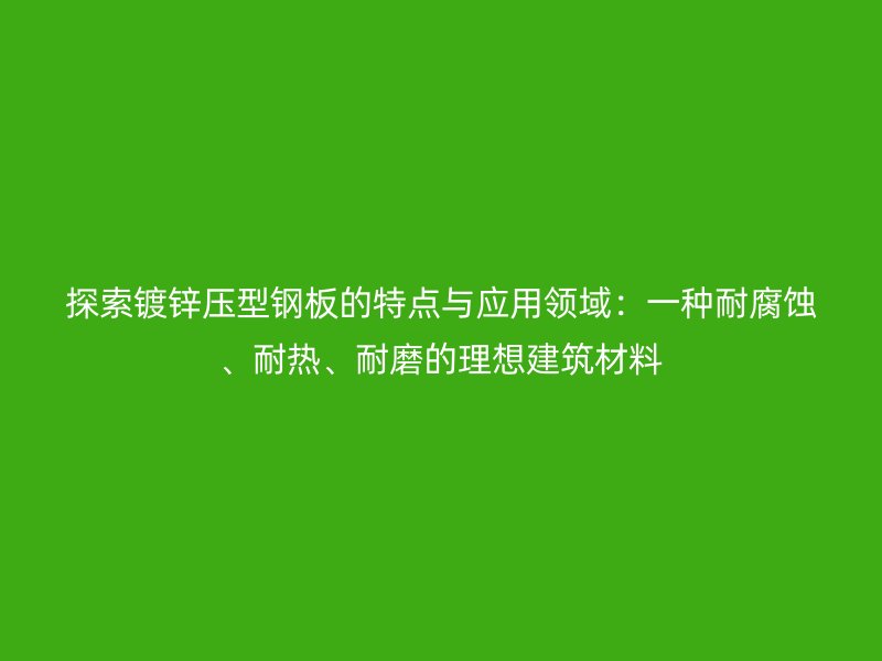探索鍍鋅壓型鋼板的特點與應(yīng)用領(lǐng)域：一種耐腐蝕、耐熱、耐磨的理想建筑材料