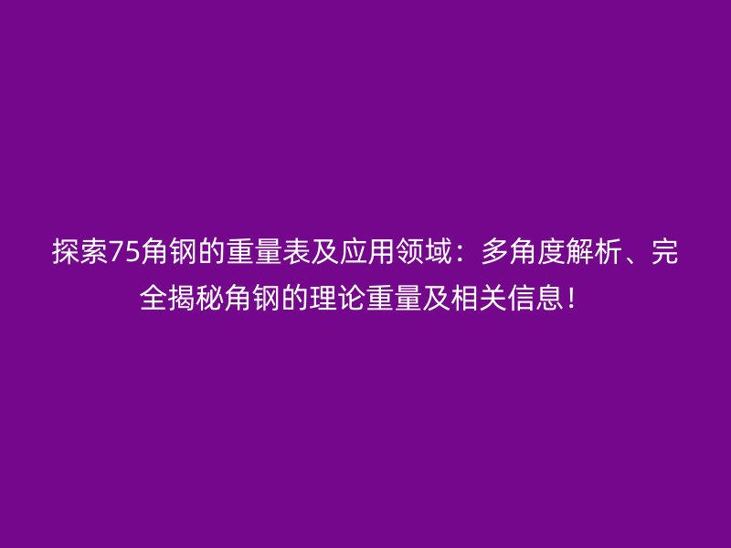 探索75角鋼的重量表及應用領域：多角度解析、完全揭秘角鋼的理論重量及相關信息！