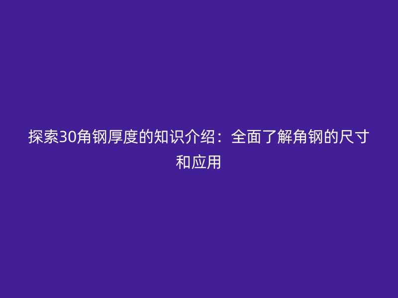 探索30角鋼厚度的知識(shí)介紹：全面了解角鋼的尺寸和應(yīng)用