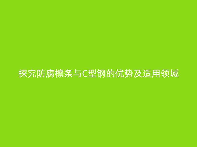 探究防腐檁條與C型鋼的優(yōu)勢及適用領(lǐng)域