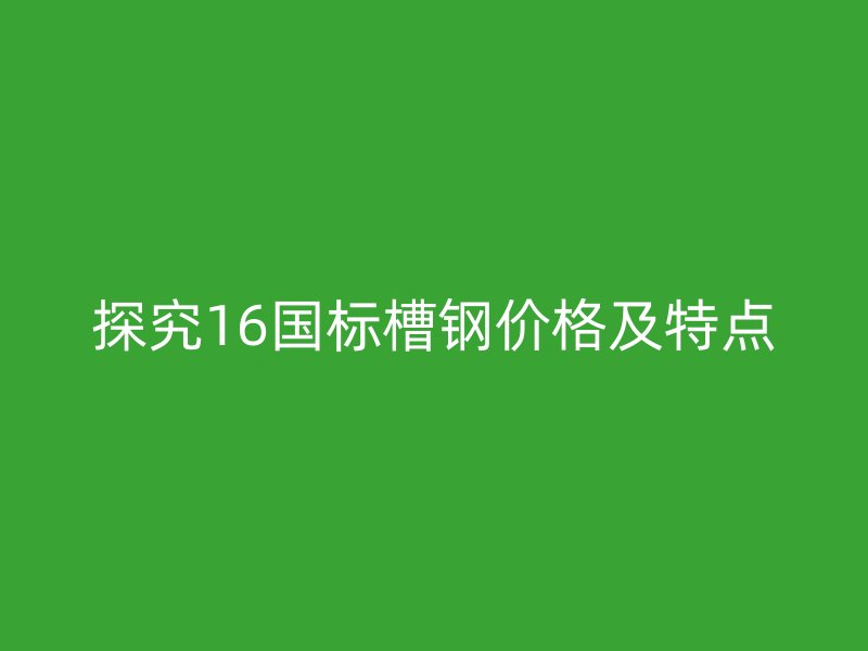 探究16國標槽鋼價格及特點