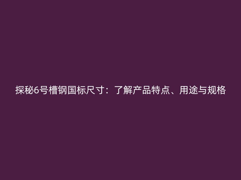 探秘6號槽鋼國標(biāo)尺寸：了解產(chǎn)品特點、用途與規(guī)格