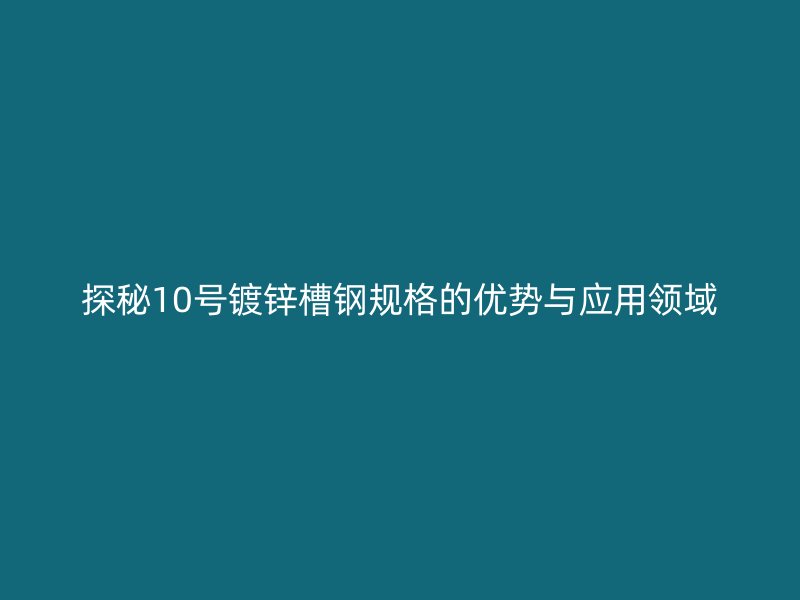 探秘10號(hào)鍍鋅槽鋼規(guī)格的優(yōu)勢(shì)與應(yīng)用領(lǐng)域
