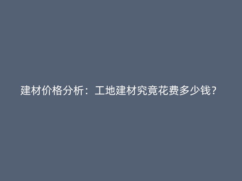 建材價格分析：工地建材究竟花費多少錢？