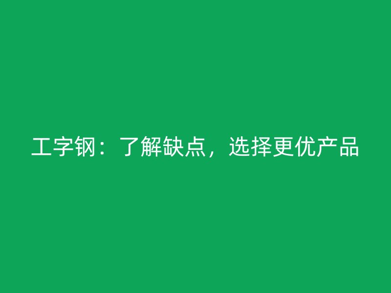 工字鋼：了解缺點，選擇更優(yōu)產品