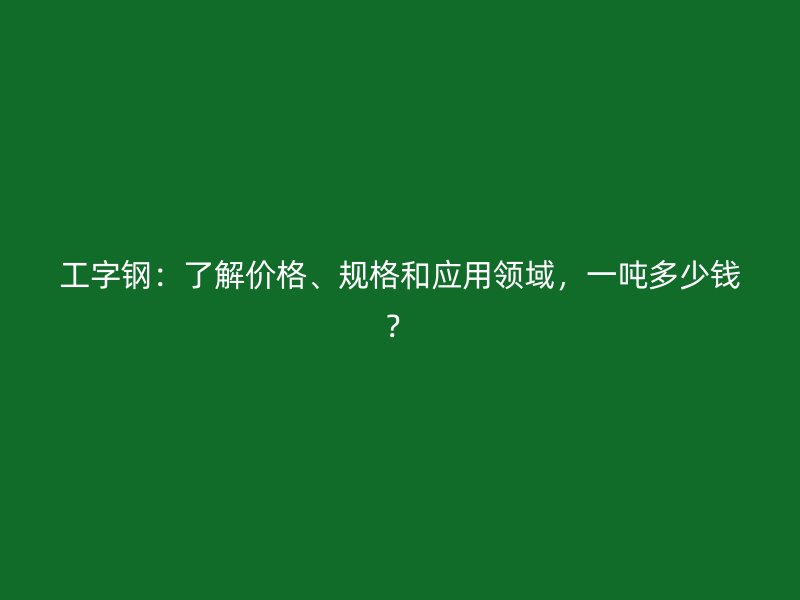 工字鋼：了解價格、規(guī)格和應用領域，一噸多少錢？