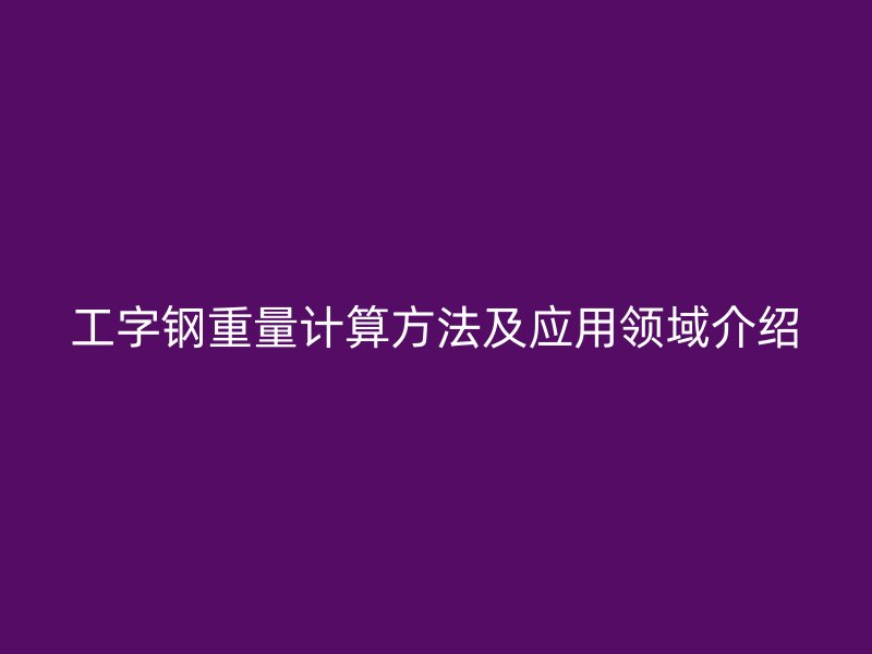 工字鋼重量計(jì)算方法及應(yīng)用領(lǐng)域介紹