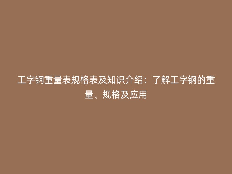 工字鋼重量表規(guī)格表及知識介紹：了解工字鋼的重量、規(guī)格及應用