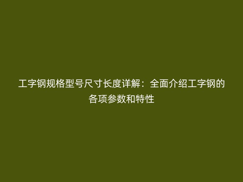 工字鋼規(guī)格型號(hào)尺寸長度詳解：全面介紹工字鋼的各項(xiàng)參數(shù)和特性