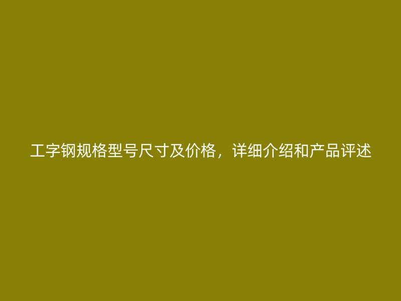 工字鋼規(guī)格型號尺寸及價格，詳細介紹和產(chǎn)品評述