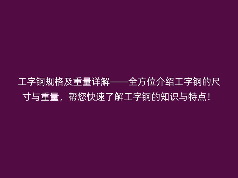 工字鋼規(guī)格及重量詳解——全方位介紹工字鋼的尺寸與重量，幫您快速了解工字鋼的知識與特點(diǎn)！