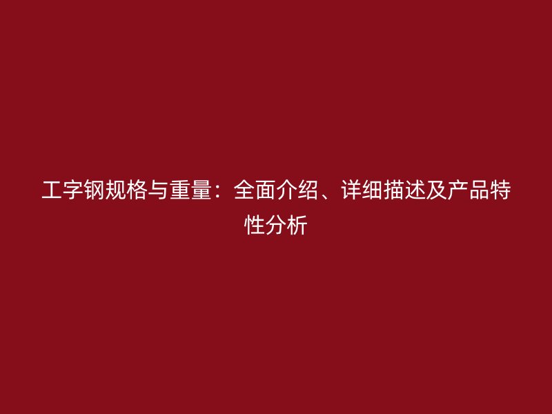 工字鋼規(guī)格與重量：全面介紹、詳細(xì)描述及產(chǎn)品特性分析