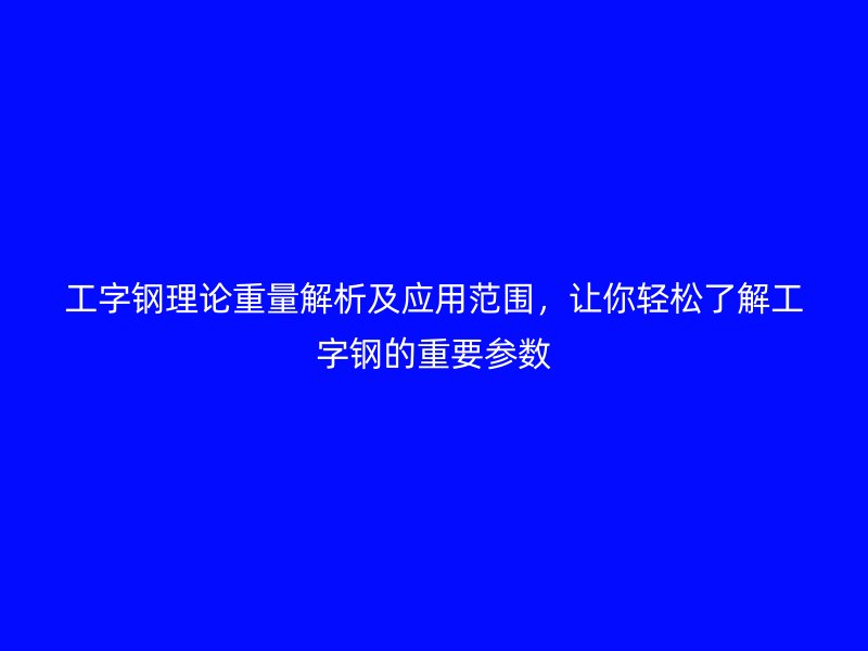 工字鋼理論重量解析及應(yīng)用范圍，讓你輕松了解工字鋼的重要參數(shù)