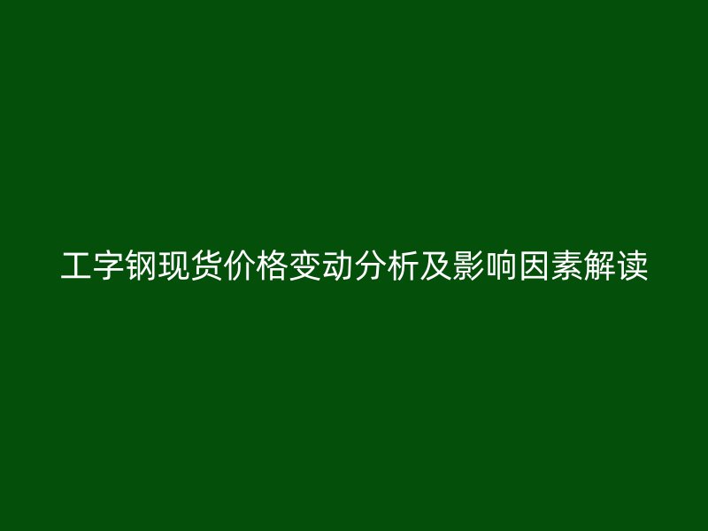 工字鋼現(xiàn)貨價格變動分析及影響因素解讀