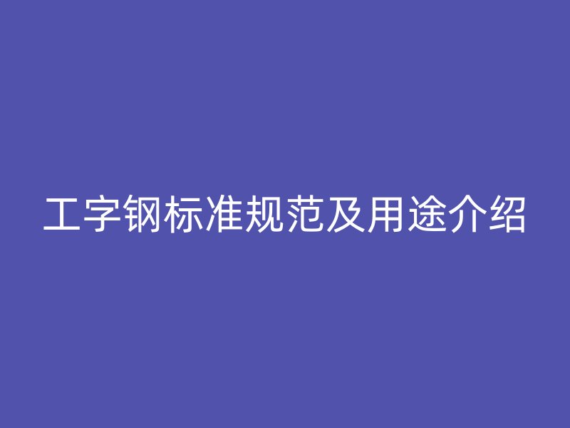 工字鋼標準規(guī)范及用途介紹
