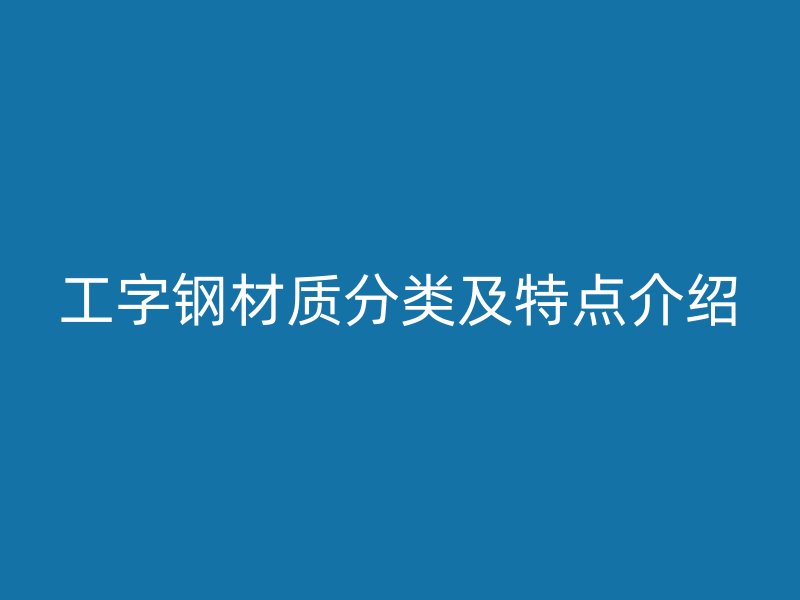 工字鋼材質(zhì)分類及特點介紹
