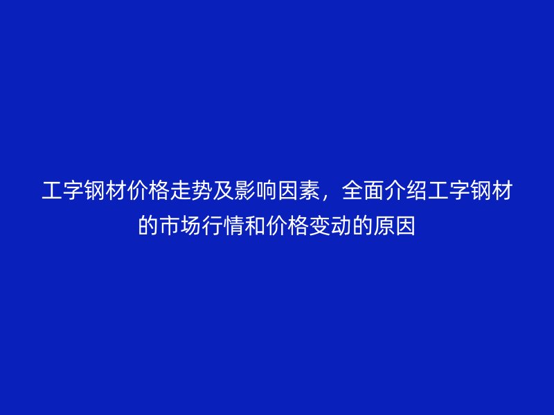 工字鋼材價(jià)格走勢(shì)及影響因素，全面介紹工字鋼材的市場(chǎng)行情和價(jià)格變動(dòng)的原因